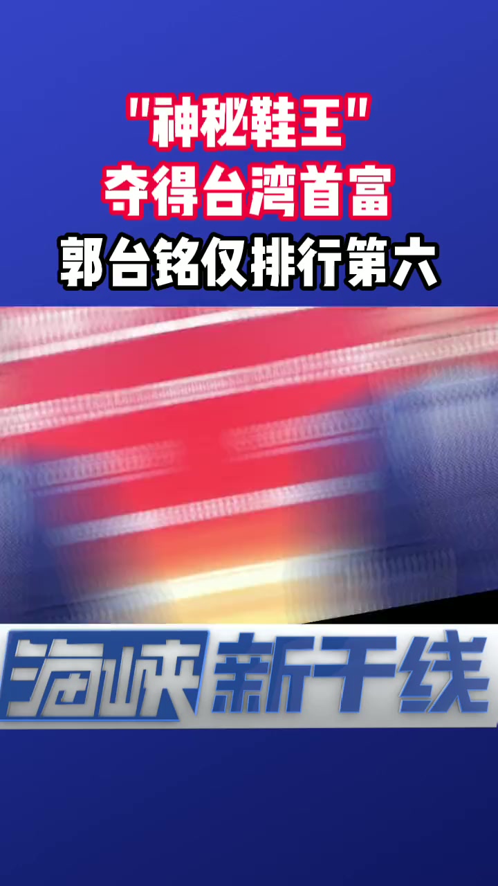 “神秘鞋王”张聪渊夺得台湾首富!集团大陆上市 海峡新干线 台湾 首富 海峡两岸