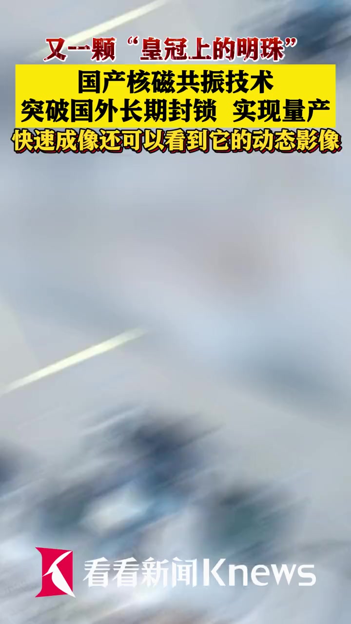 又一颗“皇冠上的明珠” 国产 核磁共振 技术 突破国外长期封锁 实现量产 快速成像还可以看
