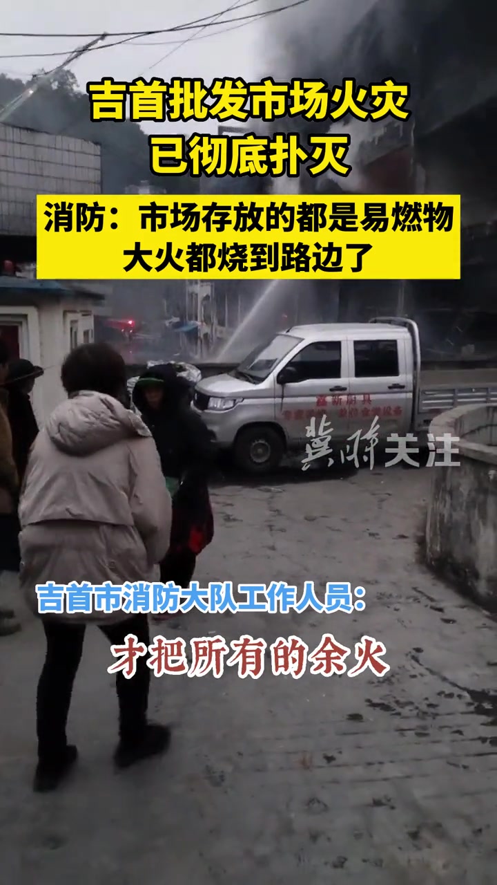 消防回应吉首批发市场火灾 冀时关注|吉首批发市场火灾已彻底扑灭消防:市场存放的都是易燃物大