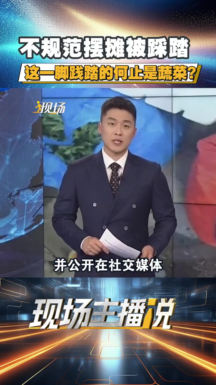 现场 丨现场主播说:不规范摆摊被踩踏,这一脚践踏的何止是蔬菜?湖州农贸市场管理员踩踏老人蔬