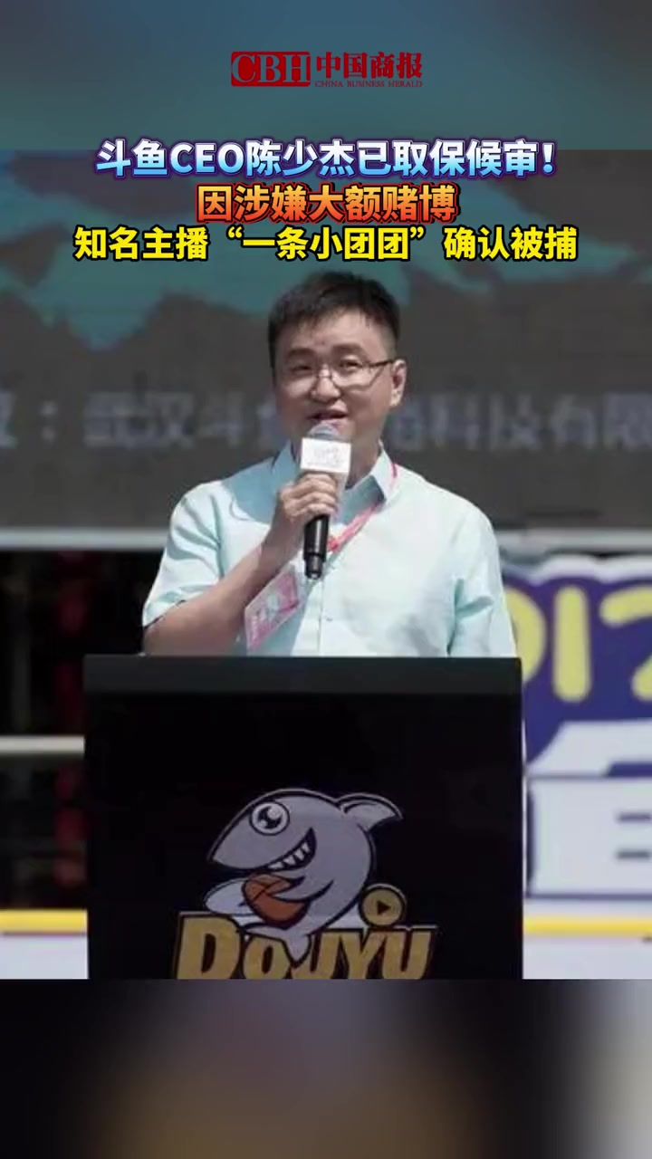 斗鱼CEO陈少杰已取保候审!因涉嫌大额赌博 知名主播“一条小团团”确认被捕 一条小团团ov