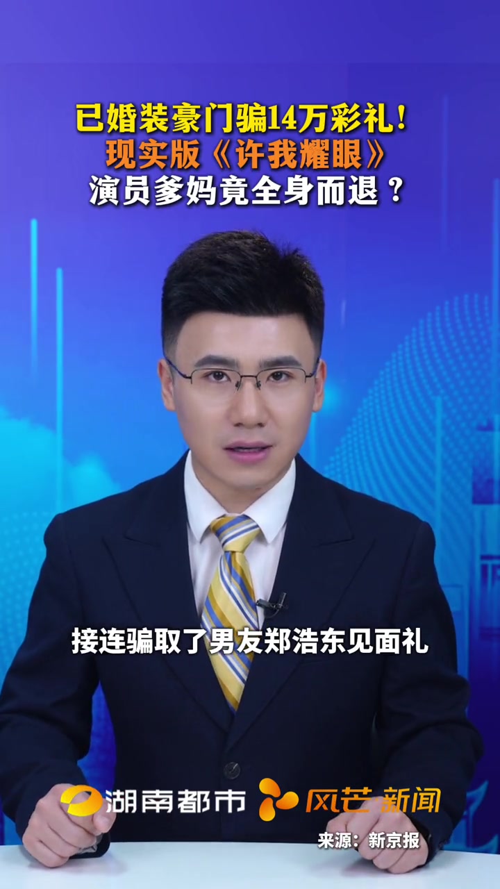 已婚装豪门骗14万彩礼!现实版《许我耀眼》,演员爹妈竟全身而退?
