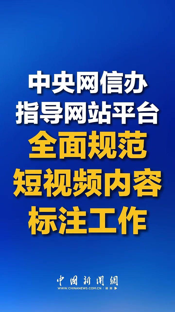 中央网信办指导网站平台全面规范短视频内容标注工作（来源：中国新闻网）